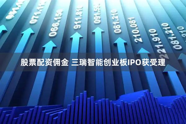 股票配资佣金 三瑞智能创业板IPO获受理