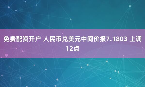 免费配资开户 人民币兑美元中间价报7.1803 上调12点