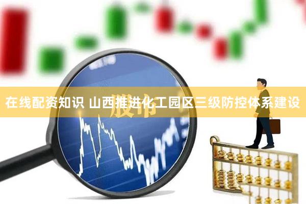 在线配资知识 山西推进化工园区三级防控体系建设