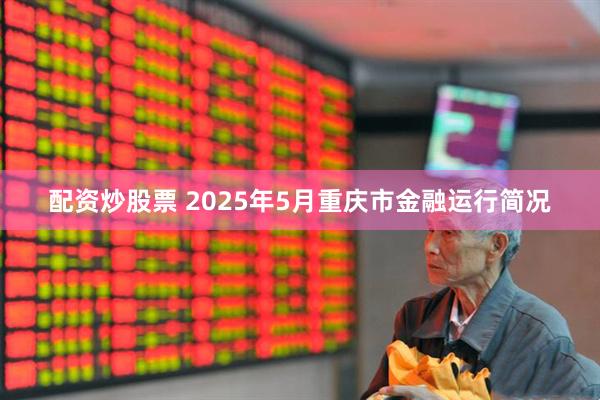 配资炒股票 2025年5月重庆市金融运行简况