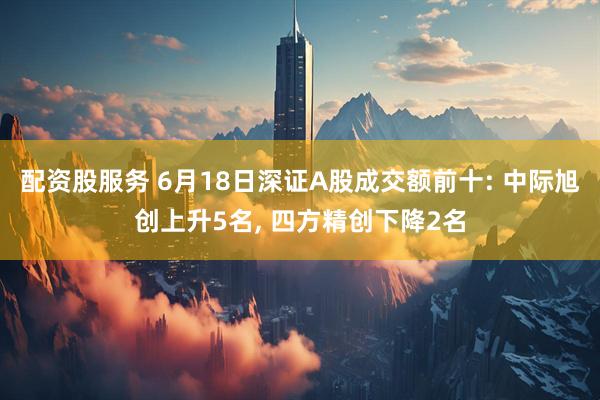配资股服务 6月18日深证A股成交额前十: 中际旭创上升5名, 四方精创下降2名
