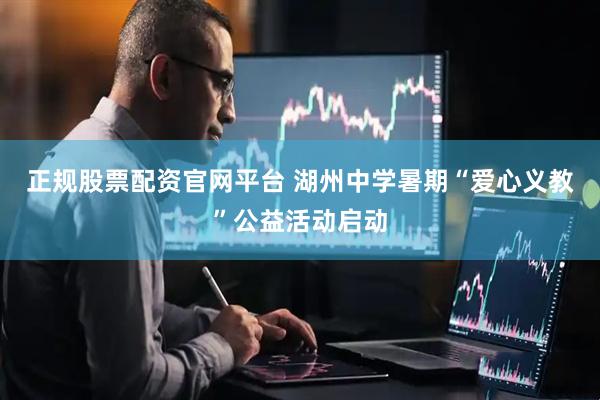 正规股票配资官网平台 湖州中学暑期“爱心义教”公益活动启动