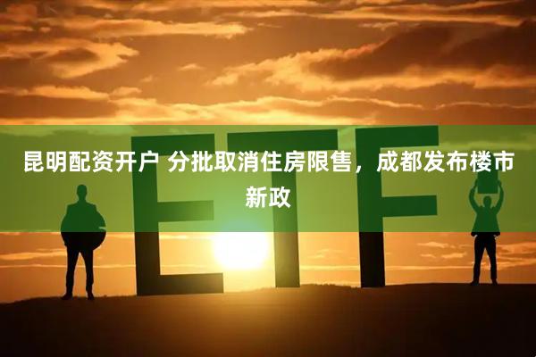 昆明配资开户 分批取消住房限售，成都发布楼市新政
