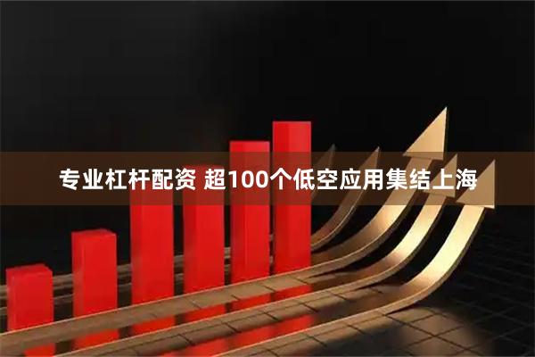 专业杠杆配资 超100个低空应用集结上海
