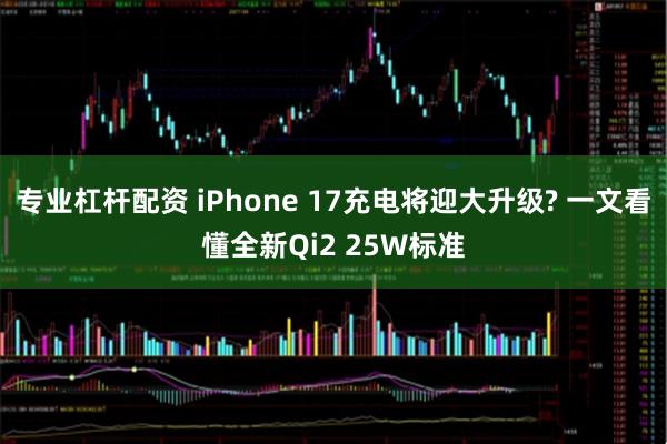 专业杠杆配资 iPhone 17充电将迎大升级? 一文看懂全新Qi2 25W标准