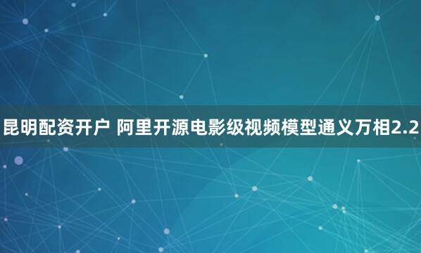 昆明配资开户 阿里开源电影级视频模型通义万相2.2