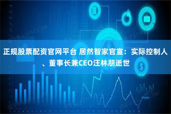 正规股票配资官网平台 居然智家官宣:实际控制人、董事长兼CEO汪林朋逝世