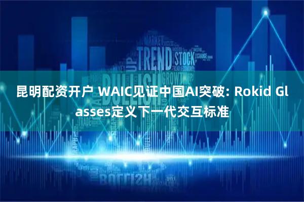 昆明配资开户 WAIC见证中国AI突破: Rokid Glasses定义下一代交互标准
