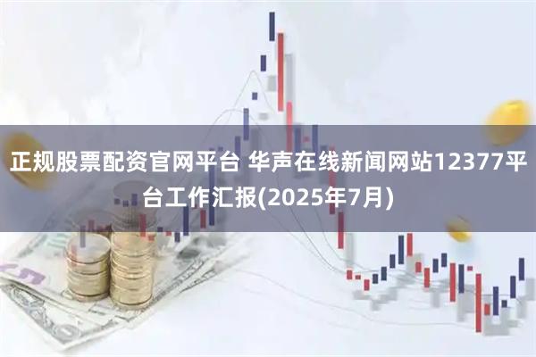 正规股票配资官网平台 华声在线新闻网站12377平台工作汇报(2025年7月)