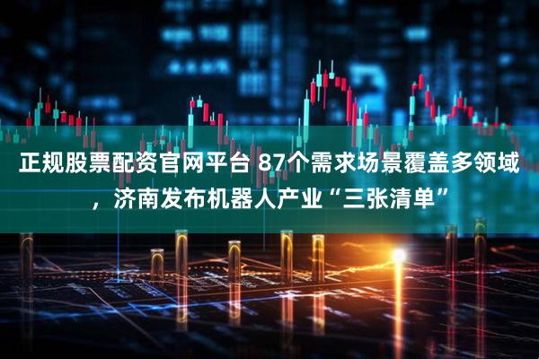 正规股票配资官网平台 87个需求场景覆盖多领域，济南发布机器人产业“三张清单”