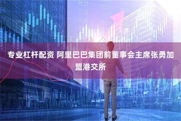 专业杠杆配资 阿里巴巴集团前董事会主席张勇加盟港交所