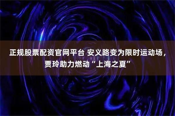 正规股票配资官网平台 安义路变为限时运动场,贾玲助力燃动“上海之夏”