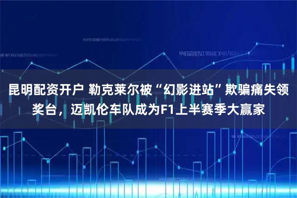 昆明配资开户 勒克莱尔被“幻影进站”欺骗痛失领奖台，迈凯伦车队成为F1上半赛季大赢家