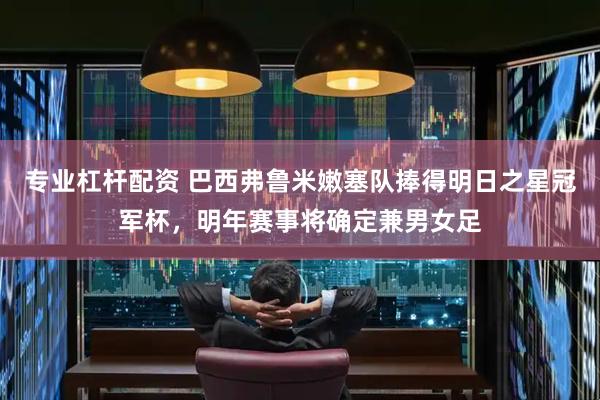 专业杠杆配资 巴西弗鲁米嫩塞队捧得明日之星冠军杯，明年赛事将确定兼男女足