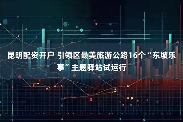 昆明配资开户 引领区最美旅游公路16个“东坡乐事”主题驿站试运行