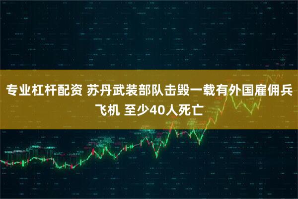 专业杠杆配资 苏丹武装部队击毁一载有外国雇佣兵飞机 至少40人死亡