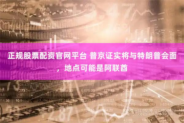 正规股票配资官网平台 普京证实将与特朗普会面，地点可能是阿联酋