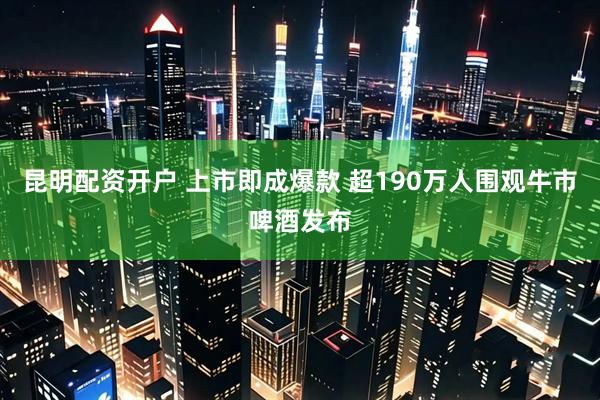 昆明配资开户 上市即成爆款 超190万人围观牛市啤酒发布