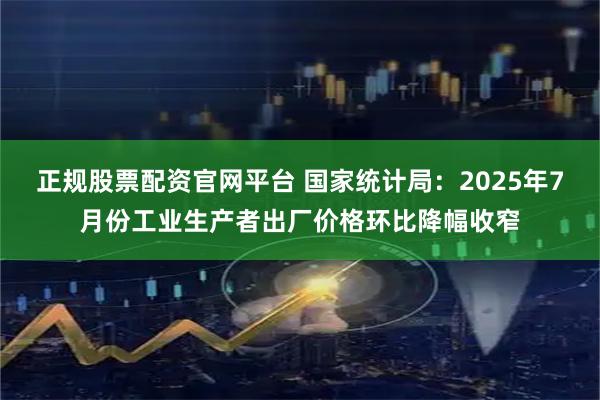 正规股票配资官网平台 国家统计局：2025年7月份工业生产者出厂价格环比降幅收窄