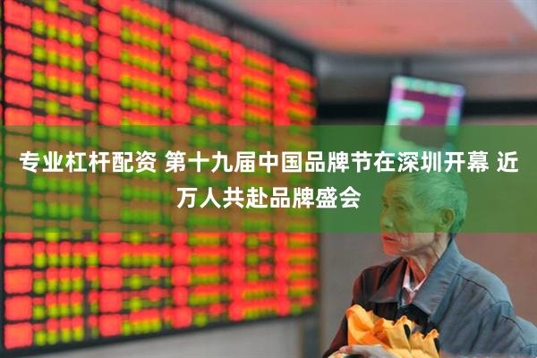专业杠杆配资 第十九届中国品牌节在深圳开幕 近万人共赴品牌盛会