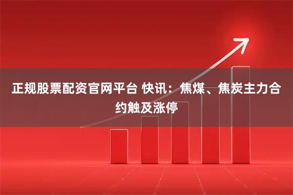 正规股票配资官网平台 快讯：焦煤、焦炭主力合约触及涨停