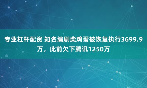 专业杠杆配资 知名编剧柴鸡蛋被恢复执行3699.9万，此前欠下腾讯1250万