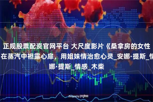 正规股票配资官网平台 大尺度影片《桑拿房的女性私语》：在蒸汽中袒露心扉，用姐妹情治愈心灵_安娜·提斯_情感_木柴