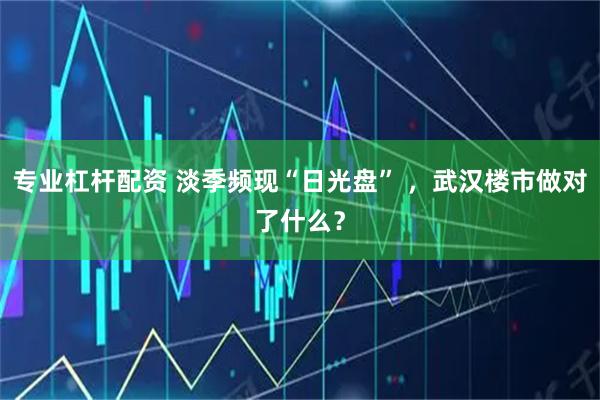 专业杠杆配资 淡季频现“日光盘” ，武汉楼市做对了什么？