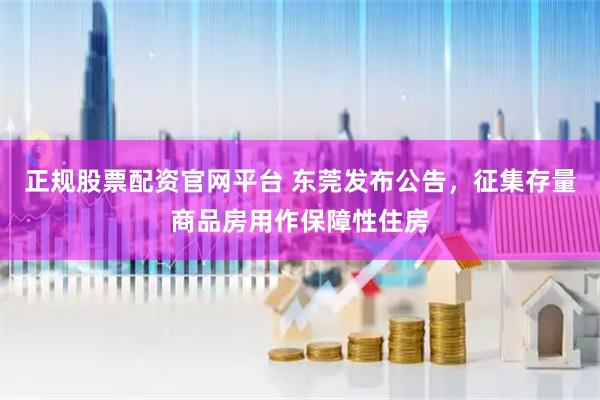 正规股票配资官网平台 东莞发布公告，征集存量商品房用作保障性住房