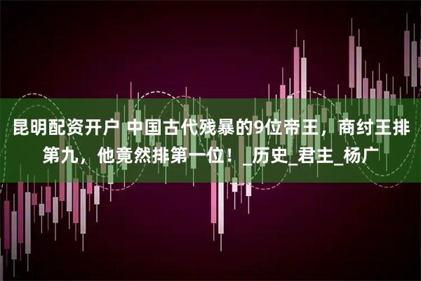昆明配资开户 中国古代残暴的9位帝王，商纣王排第九，他竟然排第一位！_历史_君主_杨广