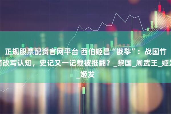 正规股票配资官网平台 西伯姬昌“戡黎”：战国竹简改写认知，史记又一记载被推翻？_黎国_周武王_姬发