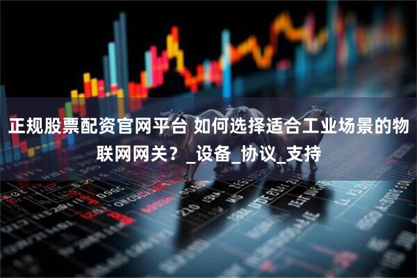 正规股票配资官网平台 如何选择适合工业场景的物联网网关？_设备_协议_支持