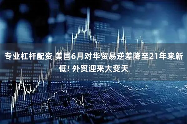 专业杠杆配资 美国6月对华贸易逆差降至21年来新低! 外贸迎来大变天