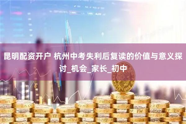 昆明配资开户 杭州中考失利后复读的价值与意义探讨_机会_家长_初中