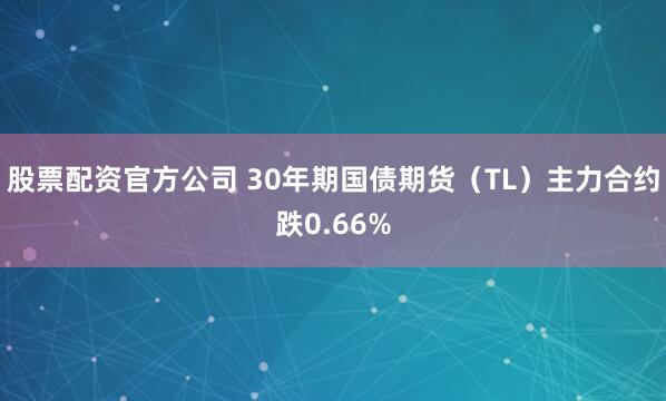 股票配资官方公司 30年期国债期货（TL）主力合约跌0.66%