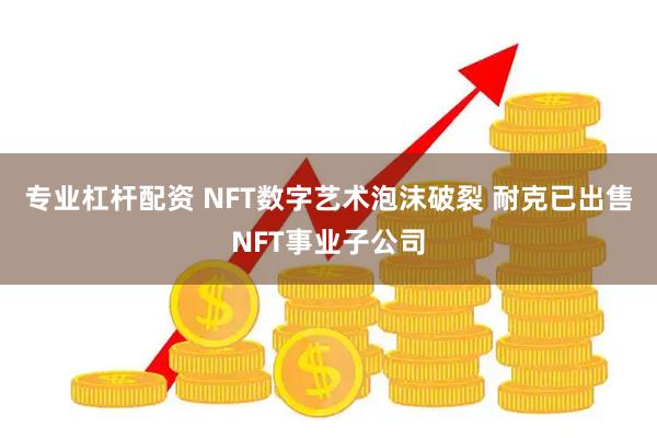 专业杠杆配资 NFT数字艺术泡沫破裂 耐克已出售NFT事业子公司