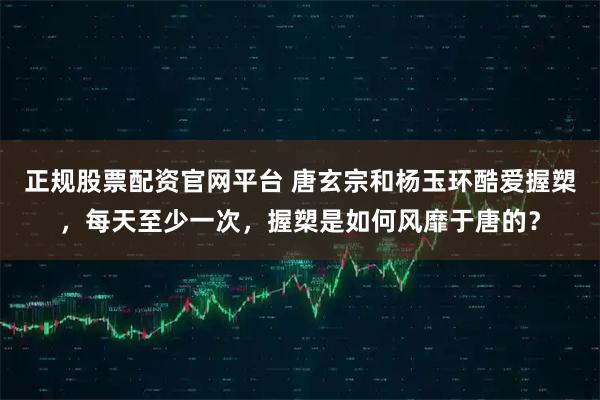 正规股票配资官网平台 唐玄宗和杨玉环酷爱握槊，每天至少一次，握槊是如何风靡于唐的？