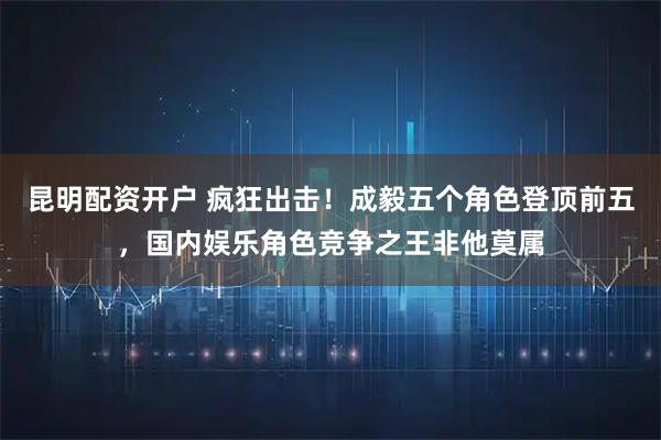 昆明配资开户 疯狂出击！成毅五个角色登顶前五，国内娱乐角色竞争之王非他莫属