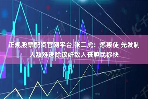 正规股票配资官网平台 张二虎：惩叛徒 先发制人敌难逃除汉奸敌人丧胆民称快