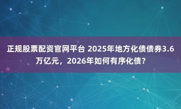 正规股票配资官网平台 2025年地方化债债券3.6万亿元，2026年如何有序化债？