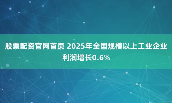 股票配资官网首页 2025年全国规模以上工业企业利润增长0.6%