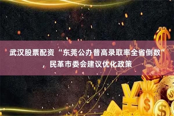 武汉股票配资 “东莞公办普高录取率全省倒数”，民革市委会建议优化政策