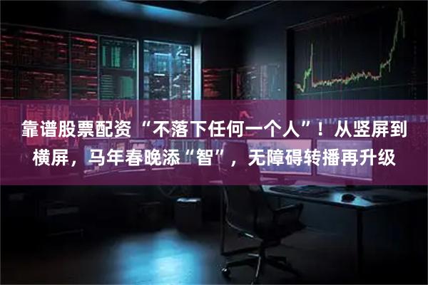 靠谱股票配资 “不落下任何一个人”！从竖屏到横屏，马年春晚添“智”，无障碍转播再升级