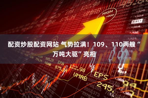 配资炒股配资网站 气势拉满！109、110两艘“万吨大驱”亮相