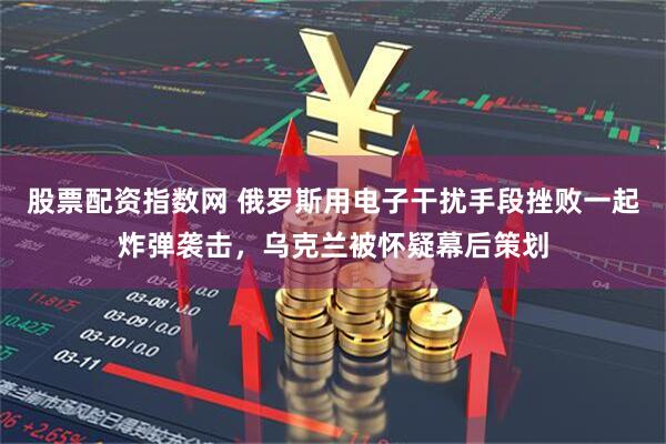 股票配资指数网 俄罗斯用电子干扰手段挫败一起炸弹袭击，乌克兰被怀疑幕后策划