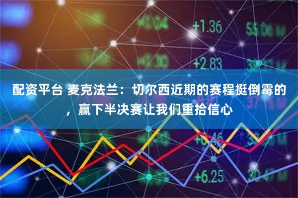配资平台 麦克法兰：切尔西近期的赛程挺倒霉的，赢下半决赛让我们重拾信心