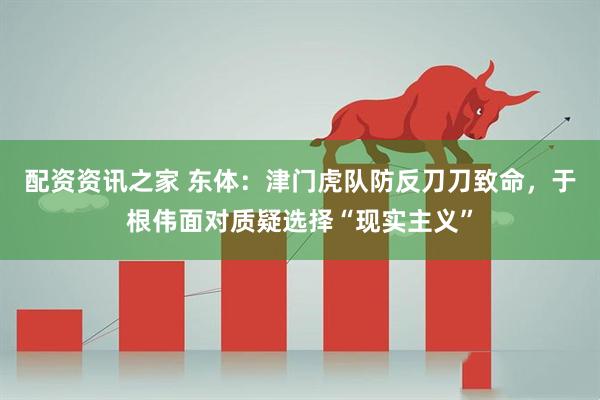 配资资讯之家 东体：津门虎队防反刀刀致命，于根伟面对质疑选择“现实主义”