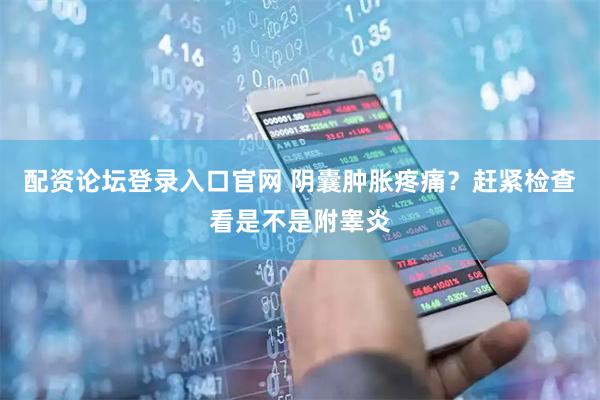 配资论坛登录入口官网 阴囊肿胀疼痛？赶紧检查看是不是附睾炎