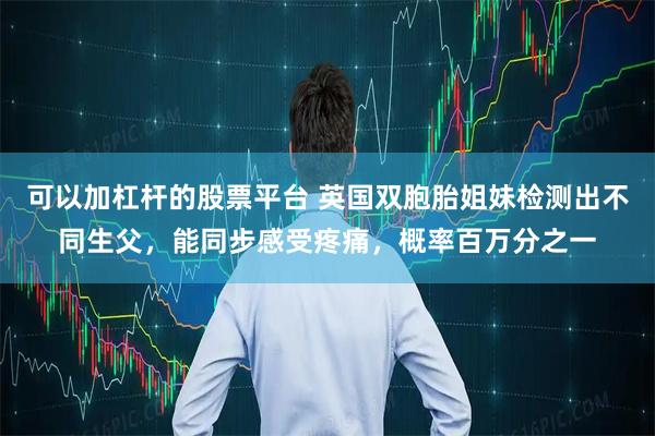 可以加杠杆的股票平台 英国双胞胎姐妹检测出不同生父，能同步感受疼痛，概率百万分之一