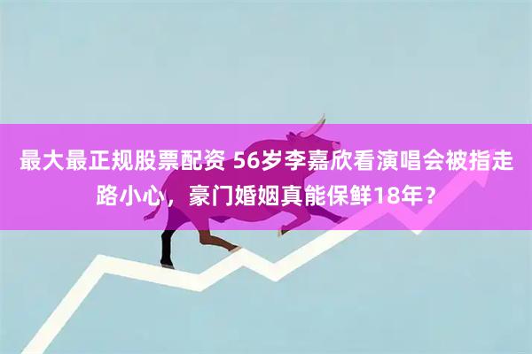 最大最正规股票配资 56岁李嘉欣看演唱会被指走路小心，豪门婚姻真能保鲜18年？